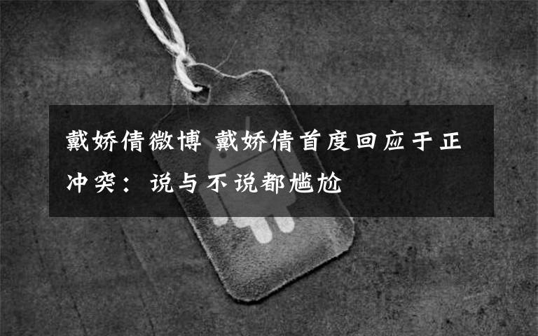 戴娇倩微博 戴娇倩首度回应于正冲突：说与不说都尴尬