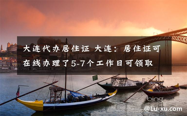 大连代办居住证 大连：居住证可在线办理了5-7个工作日可领取