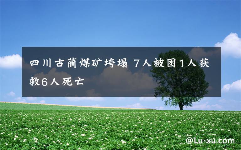 四川古蔺煤矿垮塌 7人被困1人获救6人死亡