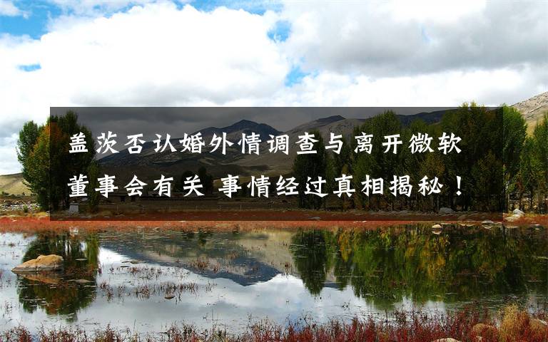 盖茨否认婚外情调查与离开微软董事会有关 事情经过真相揭秘！