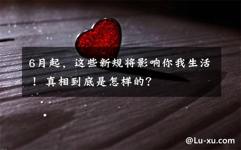 6月起，这些新规将影响你我生活！ 真相到底是怎样的？