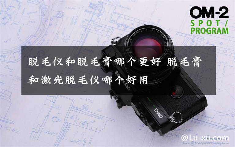 脱毛仪和脱毛膏哪个更好 脱毛膏和激光脱毛仪哪个好用