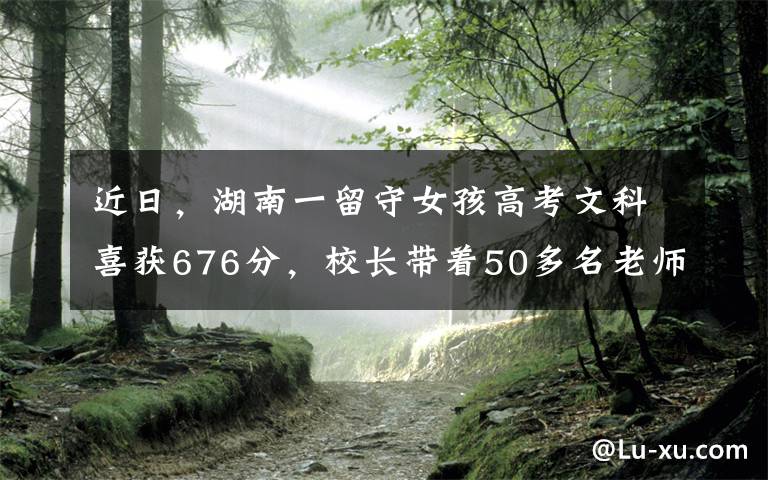 近日，湖南一留守女孩高考文科喜获676分，校长带着50多名老师连夜进村报喜，村子里放起烟花喜庆