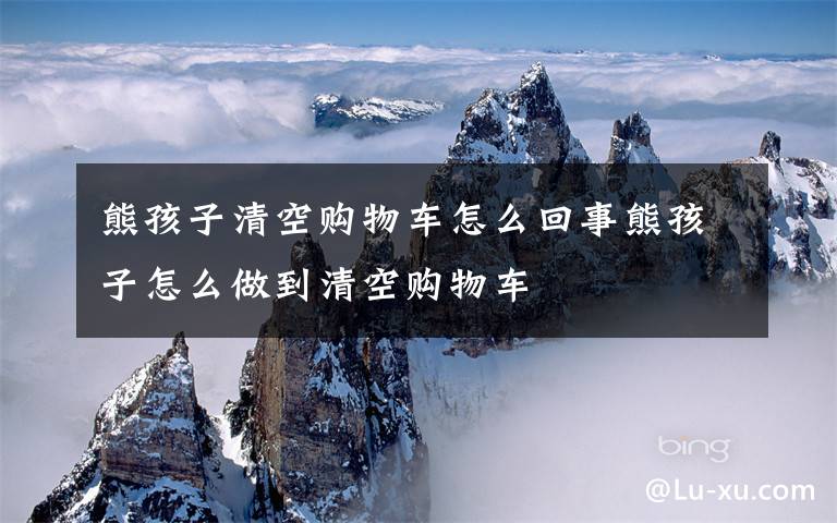 熊孩子清空购物车怎么回事熊孩子怎么做到清空购物车