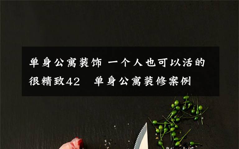 单身公寓装饰 一个人也可以活的很精致42㎡单身公寓装修案例