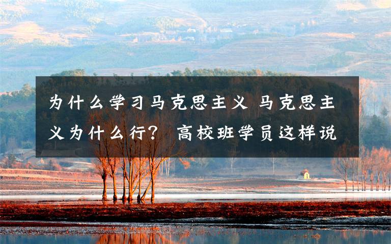 为什么学习马克思主义 马克思主义为什么行？ 高校班学员这样说