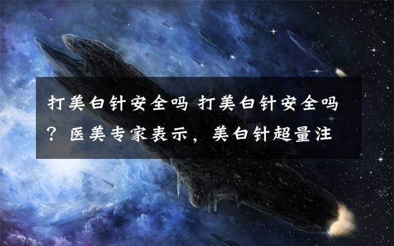 打美白针安全吗 打美白针安全吗？医美专家表示，美白针超量注射可能导致血栓