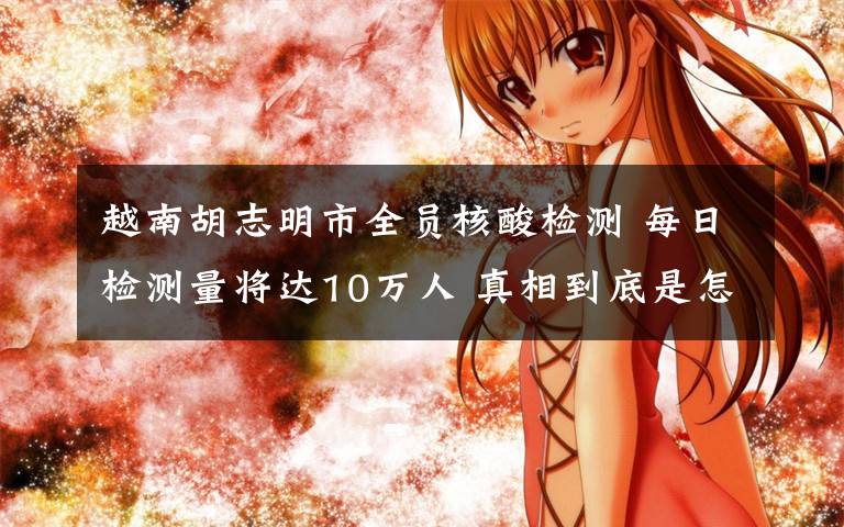 越南胡志明市全员核酸检测 每日检测量将达10万人 真相到底是怎样的？
