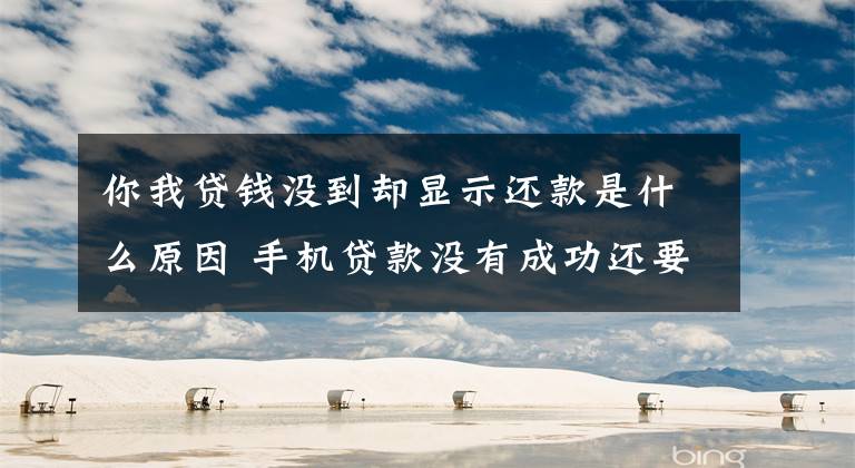你我贷钱没到却显示还款是什么原因 手机贷款没有成功还要还款咋办