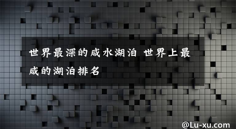 世界最深的咸水湖泊 世界上最咸的湖泊排名
