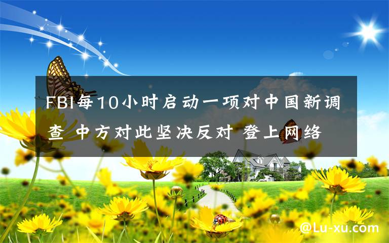 FBI每10小时启动一项对中国新调查 中方对此坚决反对 登上网络热搜了！