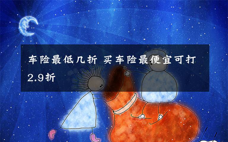 车险最低几折 买车险最便宜可打2.9折