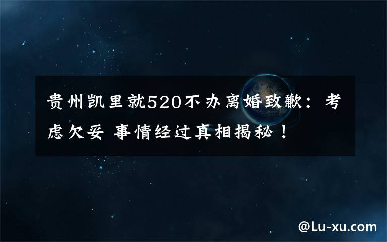 贵州凯里就520不办离婚致歉：考虑欠妥 事情经过真相揭秘！