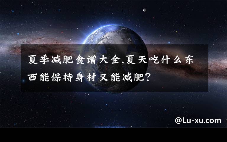 夏季减肥食谱大全,夏天吃什么东西能保持身材又能减肥？