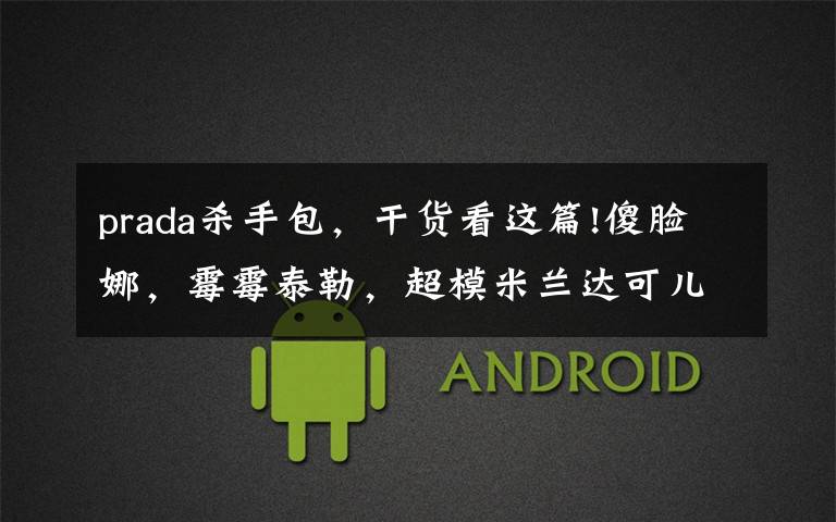 prada杀手包，干货看这篇!傻脸娜，霉霉泰勒，超模米兰达可儿都爱这款“杀手包”——Prada Saffiano