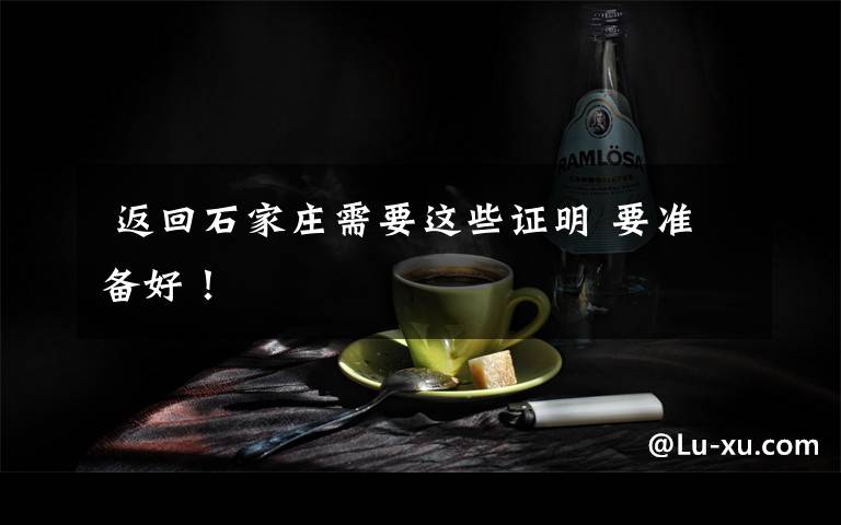  返回石家庄需要这些证明 要准备好！