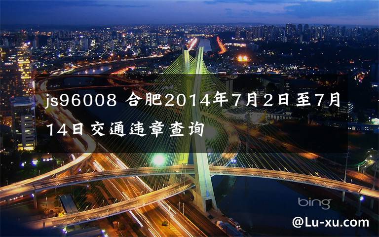 js96008 合肥2014年7月2日至7月14日交通违章查询