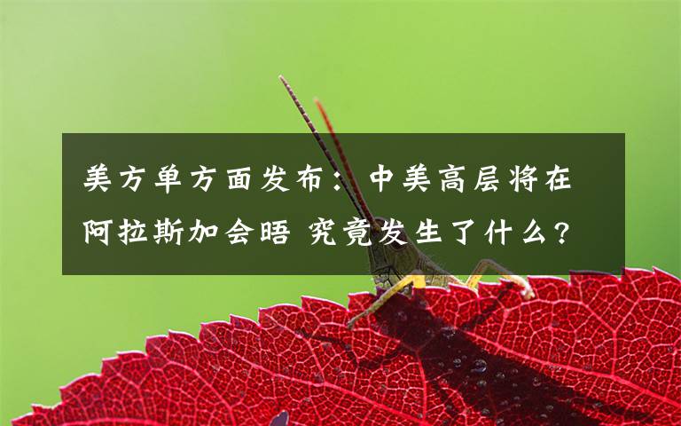 美方单方面发布：中美高层将在阿拉斯加会晤 究竟发生了什么?