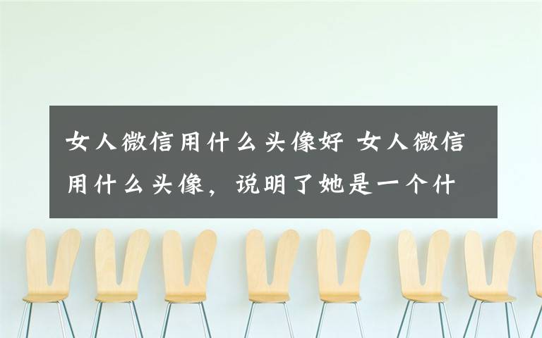 女人微信用什么头像好 女人微信用什么头像，说明了她是一个什么样的人！