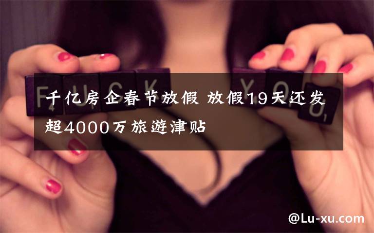 千亿房企春节放假 放假19天还发超4000万旅游津贴