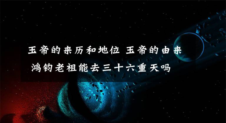 玉帝的来历和地位 玉帝的由来 鸿钧老祖能去三十六重天吗