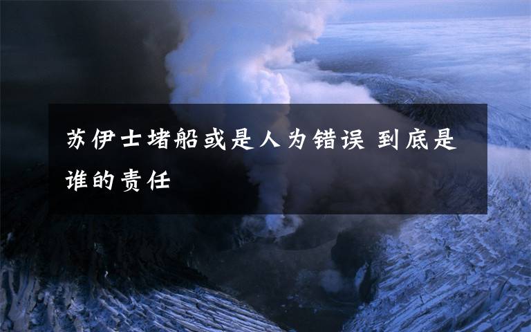 苏伊士堵船或是人为错误 到底是谁的责任