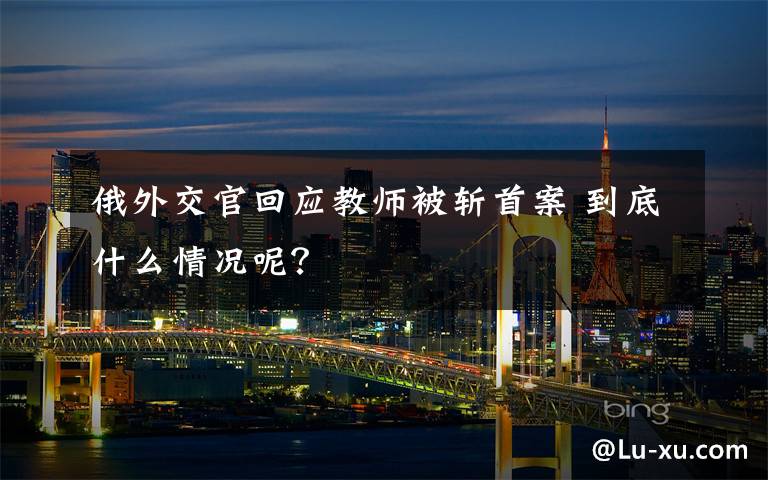 俄外交官回应教师被斩首案 到底什么情况呢？