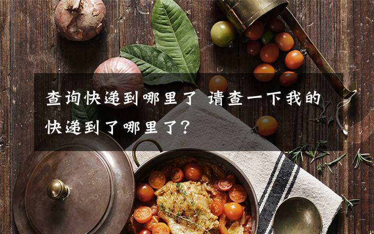 查询快递到哪里了 请查一下我的快递到了哪里了？