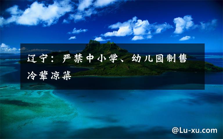 辽宁：严禁中小学、幼儿园制售冷荤凉菜