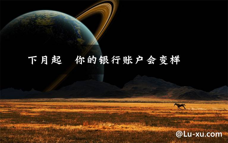 下月起　你的银行账户会变样