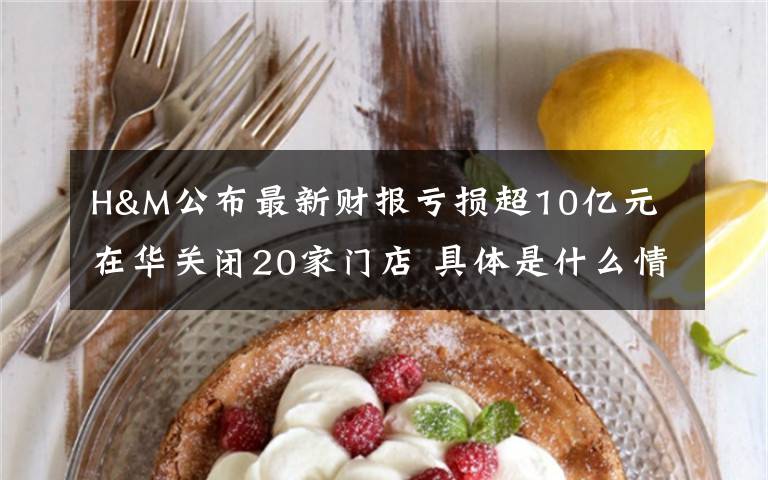 H&M公布最新财报亏损超10亿元 在华关闭20家门店 具体是什么情况？