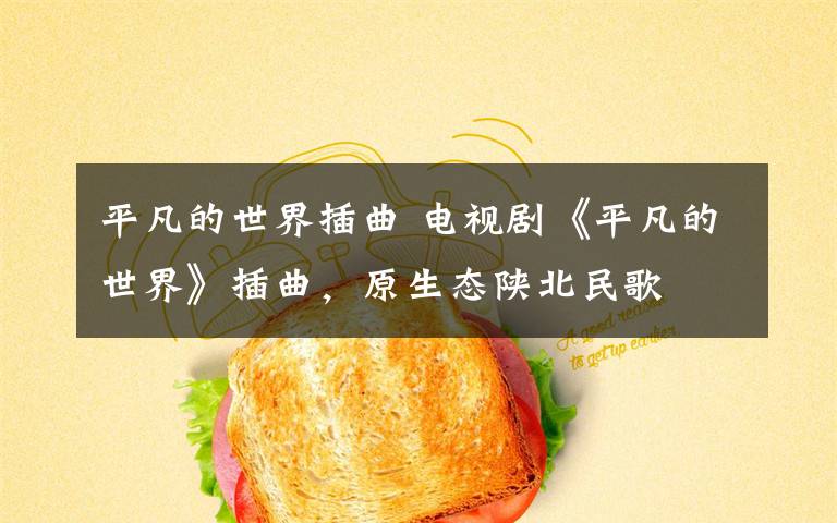 平凡的世界插曲 电视剧《平凡的世界》插曲，原生态陕北民歌