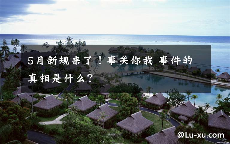 5月新规来了！事关你我 事件的真相是什么？