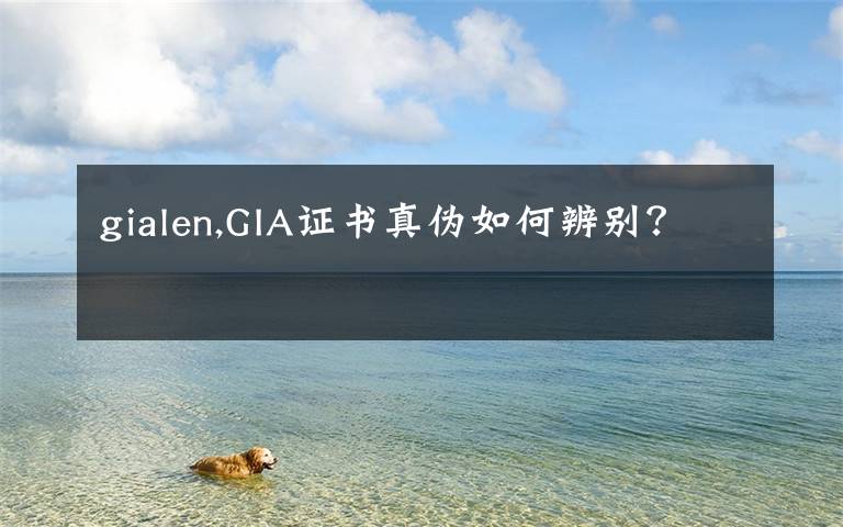 gialen,GIA证书真伪如何辨别？
