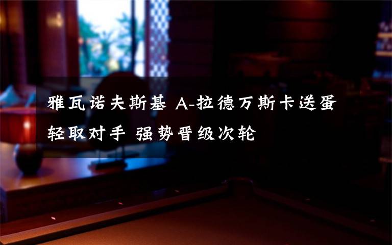 雅瓦诺夫斯基 A-拉德万斯卡送蛋轻取对手 强势晋级次轮