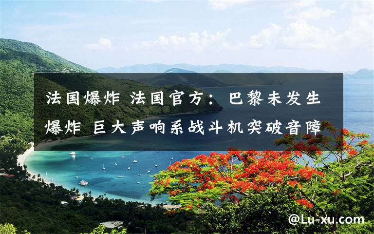 法国爆炸 法国官方：巴黎未发生爆炸 巨大声响系战斗机突破音障所致