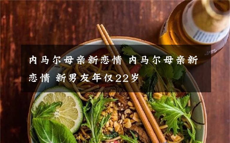 内马尔母亲新恋情 内马尔母亲新恋情 新男友年仅22岁