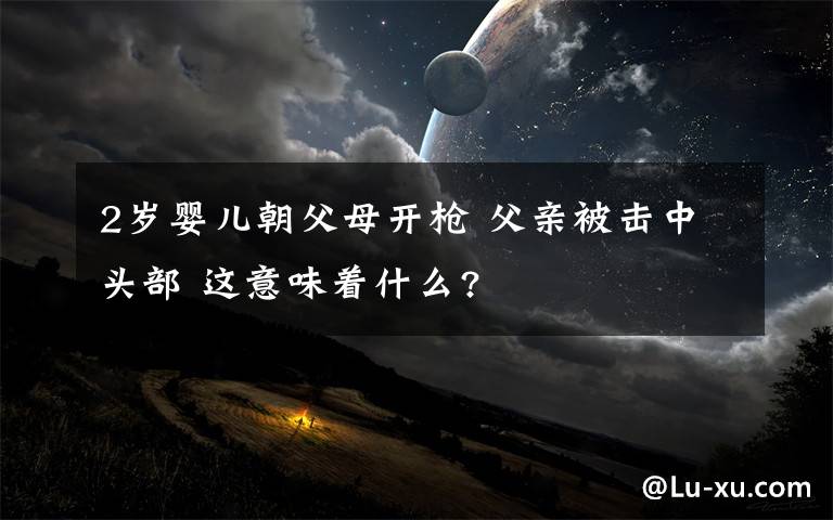 2岁婴儿朝父母开枪 父亲被击中头部 这意味着什么?