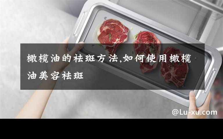 橄榄油的祛斑方法,如何使用橄榄油美容祛斑