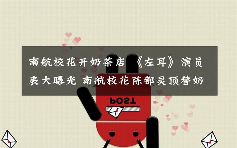 南航校花开奶茶店 《左耳》演员表大曝光 南航校花陈都灵顶替奶茶妹妹