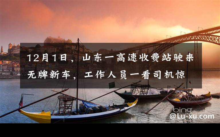 12月1日，山东一高速收费站驶来无牌新车，工作人员一看司机惊呼“我的天呐”