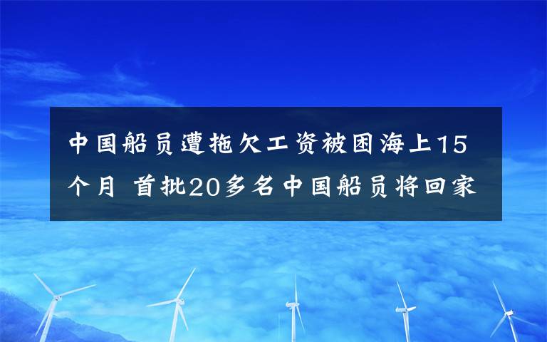 中国船员遭拖欠工资被困海上15个月 首批20多名中国船员将回家 真相原来是这样！
