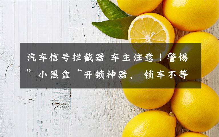 汽车信号拦截器 车主注意！警惕”小黑盒“开锁神器， 锁车不等于锁好车