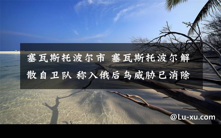 塞瓦斯托波尔市 塞瓦斯托波尔解散自卫队 称入俄后乌威胁已消除
