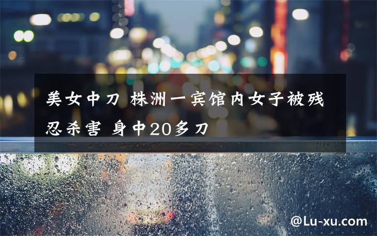 美女中刀 株洲一宾馆内女子被残忍杀害 身中20多刀