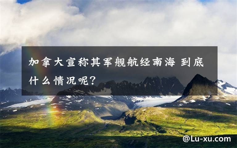 加拿大宣称其军舰航经南海 到底什么情况呢？