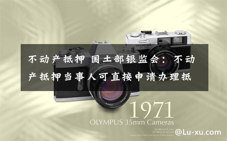 不动产抵押 国土部银监会：不动产抵押当事人可直接申请办理抵押登记