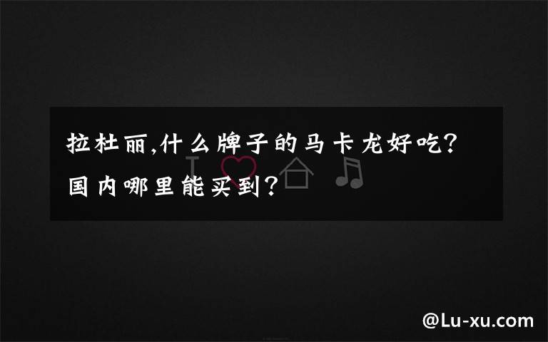 拉杜丽,什么牌子的马卡龙好吃？国内哪里能买到？