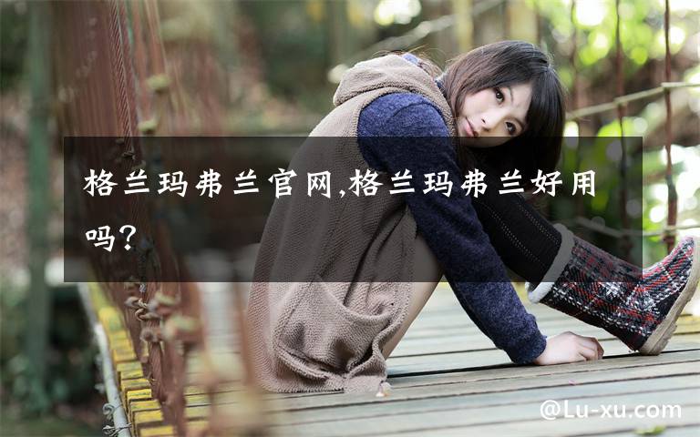 格兰玛弗兰官网,格兰玛弗兰好用吗？