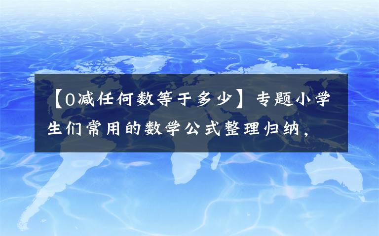 【0减任何数等于多少】专题小学生们常用的数学公式整理归纳，快快收藏学习吧